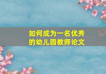 如何成为一名优秀的幼儿园教师论文