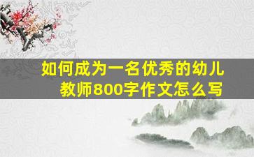 如何成为一名优秀的幼儿教师800字作文怎么写