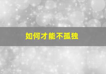 如何才能不孤独