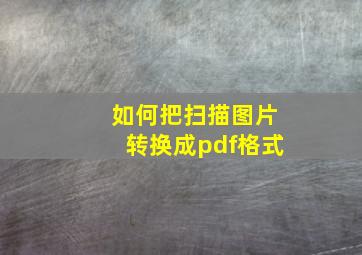 如何把扫描图片转换成pdf格式