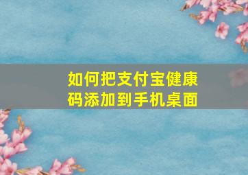 如何把支付宝健康码添加到手机桌面