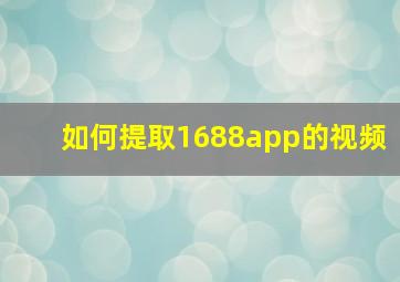 如何提取1688app的视频