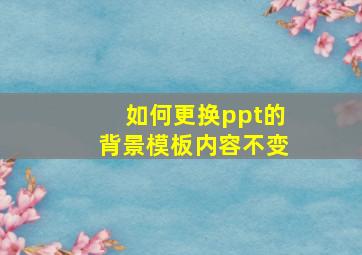 如何更换ppt的背景模板内容不变