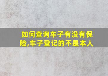 如何查询车子有没有保险,车子登记的不是本人