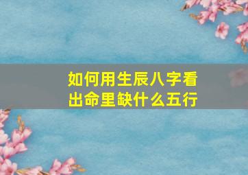 如何用生辰八字看出命里缺什么五行