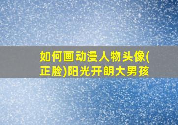 如何画动漫人物头像(正脸)阳光开朗大男孩