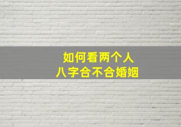 如何看两个人八字合不合婚姻