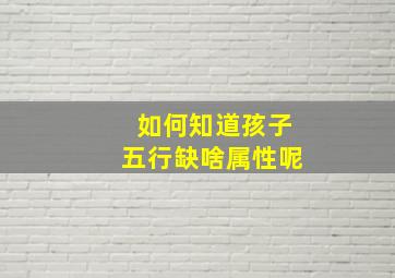 如何知道孩子五行缺啥属性呢