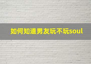 如何知道男友玩不玩soul