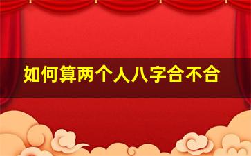 如何算两个人八字合不合