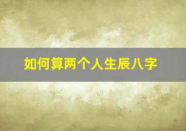 如何算两个人生辰八字