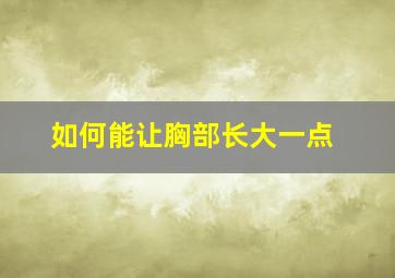 如何能让胸部长大一点