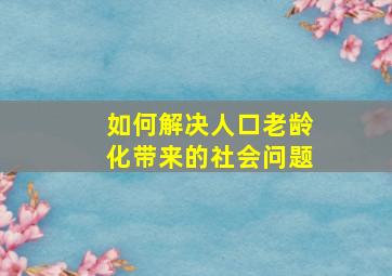 如何解决人口老龄化带来的社会问题