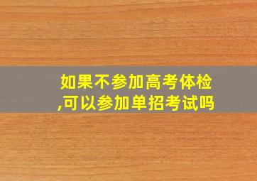 如果不参加高考体检,可以参加单招考试吗