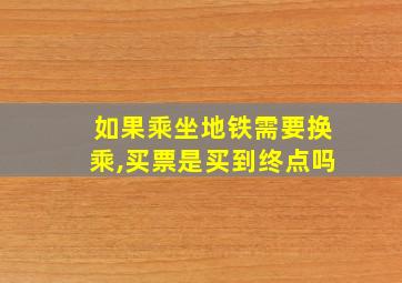 如果乘坐地铁需要换乘,买票是买到终点吗