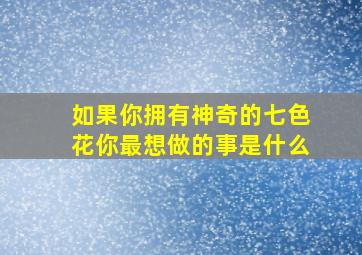 如果你拥有神奇的七色花你最想做的事是什么