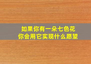 如果你有一朵七色花你会用它实现什么愿望