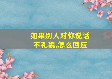 如果别人对你说话不礼貌,怎么回应