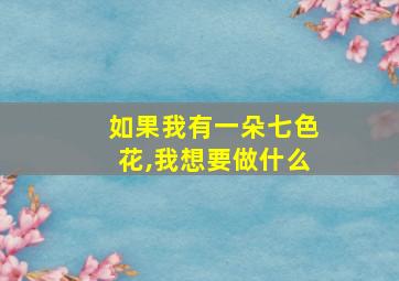 如果我有一朵七色花,我想要做什么