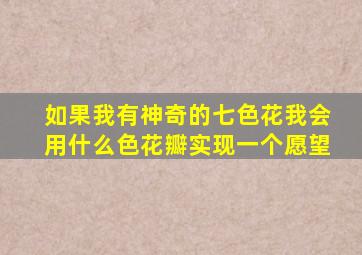 如果我有神奇的七色花我会用什么色花瓣实现一个愿望