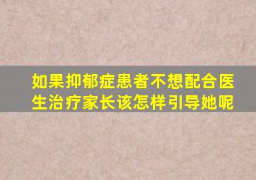 如果抑郁症患者不想配合医生治疗家长该怎样引导她呢