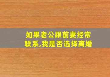 如果老公跟前妻经常联系,我是否选择离婚