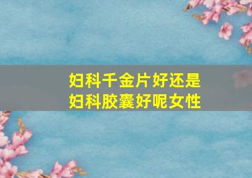 妇科千金片好还是妇科胶囊好呢女性