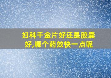 妇科千金片好还是胶囊好,哪个药效快一点呢