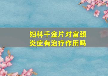 妇科千金片对宫颈炎症有治疗作用吗