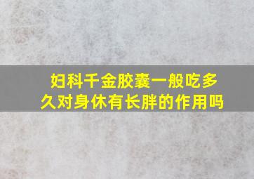 妇科千金胶囊一般吃多久对身休有长胖的作用吗