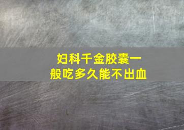 妇科千金胶囊一般吃多久能不出血