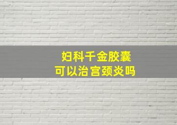 妇科千金胶囊可以治宫颈炎吗