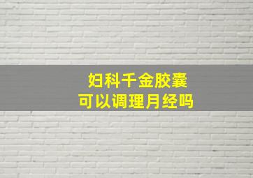 妇科千金胶囊可以调理月经吗