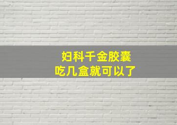 妇科千金胶囊吃几盒就可以了