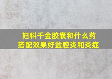 妇科千金胶囊和什么药搭配效果好盆腔炎和炎症