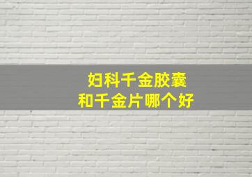 妇科千金胶囊和千金片哪个好