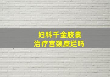 妇科千金胶囊治疗宫颈糜烂吗