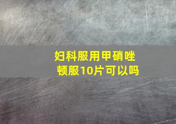 妇科服用甲硝唑顿服10片可以吗