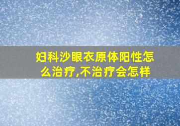 妇科沙眼衣原体阳性怎么治疗,不治疗会怎样