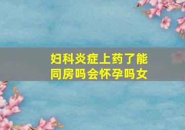 妇科炎症上药了能同房吗会怀孕吗女