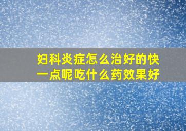 妇科炎症怎么治好的快一点呢吃什么药效果好