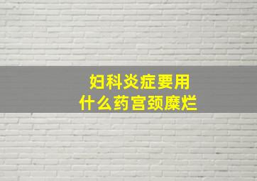 妇科炎症要用什么药宫颈糜烂