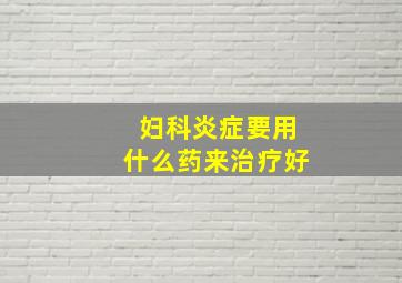 妇科炎症要用什么药来治疗好