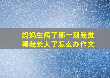 妈妈生病了那一刻我觉得我长大了怎么办作文