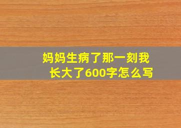 妈妈生病了那一刻我长大了600字怎么写