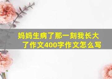 妈妈生病了那一刻我长大了作文400字作文怎么写