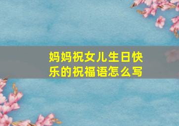 妈妈祝女儿生日快乐的祝福语怎么写