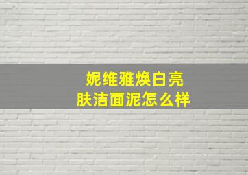 妮维雅焕白亮肤洁面泥怎么样