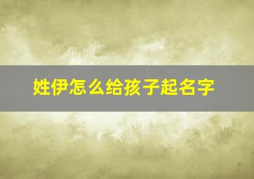 姓伊怎么给孩子起名字