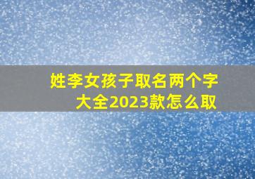 姓李女孩子取名两个字大全2023款怎么取